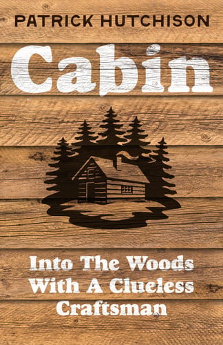 Cabin: into the woods with a clueless craftsman by  Patrick Hutchison