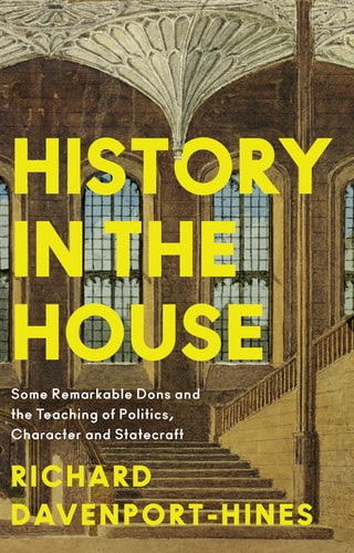 History in the House: Some Remarkable Dons & the Teaching of Politics, Character & Statecraft by Richard Davenport-Hines