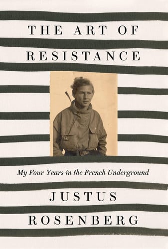 The Art of Resistance: My Four Years in the French Underground by Justus Rosenberg