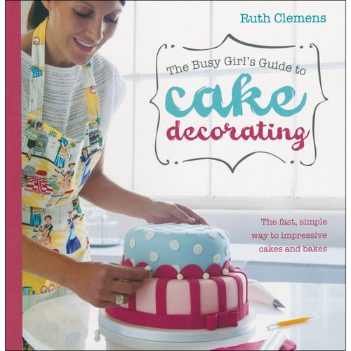 The Busy Girl's Guide To Cake Decorating The Fast, Simple Way to Impressive Cakes and Bakes by Ruth Clemens