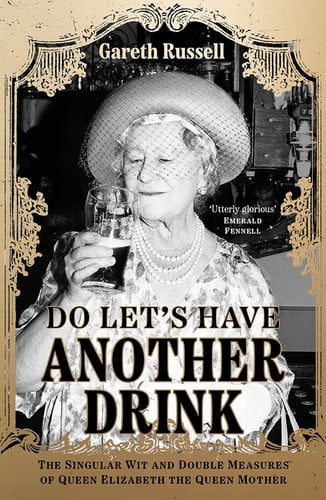 Do Let's Have Another Drink: The Singular Wit & Double Measures of Queen Elizabeth the Queen Mother by Gareth Russell