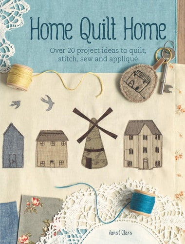 Home Quilt Home: Over 20 project ideas to quilt, stitch, sew and appliqué by Janet Clare