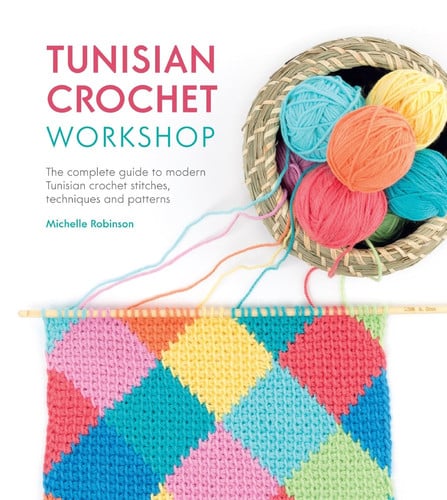 Tunisian Crochet Workshop The Complete Guide to Modern Tunisian Crochet Stitches, Techniques and Patterns by Michelle Robinson