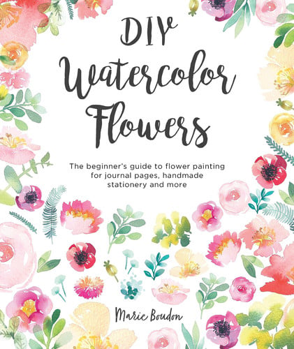 DIY Watercolor Flowers The Beginner's Guide to Flower Painting for Journal Pages, Handmade Stationery and More by Marie Boudon