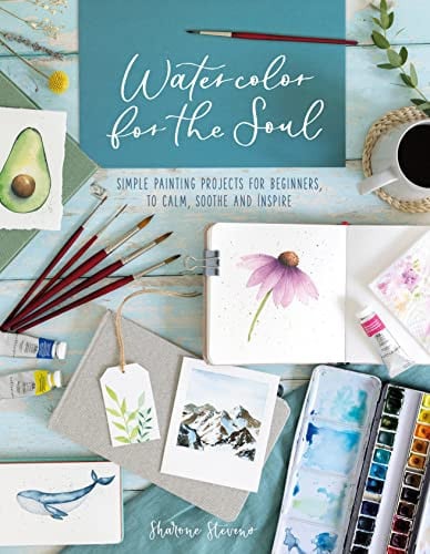 Watercolor for the Soul Simple Painting Projects for Beginners, to Calm, Soothe and Inspire by Sharone Stevens
