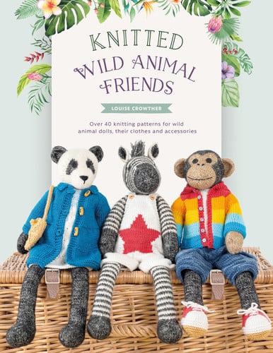 Knitted Wild Animal Friends Over 40 Knitting Patterns for Wild Animal Dolls, Their Clothes and Accessories by Louise Crowther