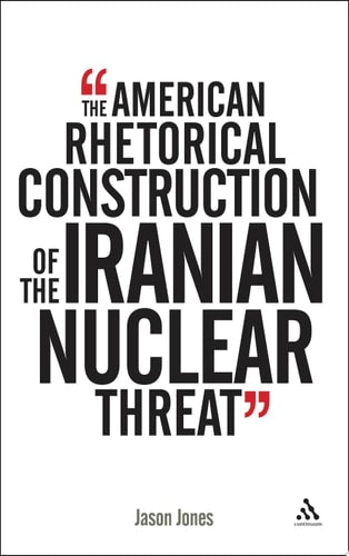 The American Rhetorical Construction of the Iranian Nuclear Threat by Jason Jones