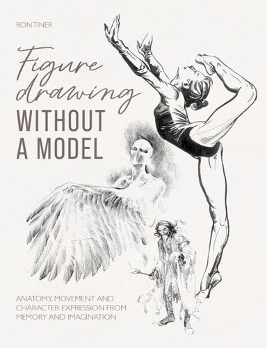 Figure Drawing Without a Model Anatomy, Movement and Character Expression from Memory and Imagination by Ron Tiner