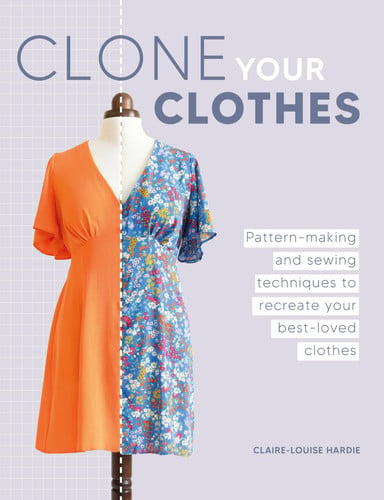Clone Your Clothes: Pattern-Making and Sewing Techniques to Recreate Your Best-loved Clothes by Claire-Louise Hardie