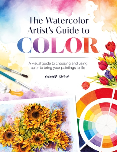 Watercolor Artist's Guide to Color A Visual Guide to Choosing and Using Color to Bring Your Paintings to Life by Richard Taylor