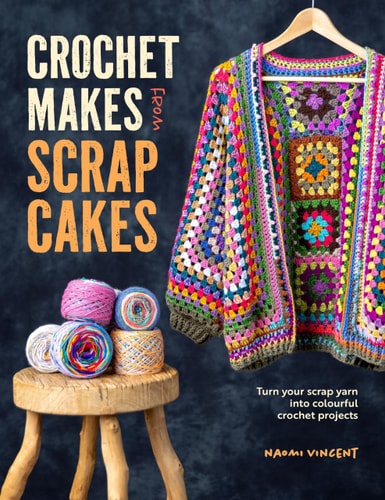 Crochet Makes from Scrap Cakes Turn Your Scrap Yarn Into Colourful Crochet Projects by Naomi Vincent