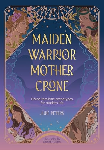 Maiden, Warrior, Mother, Crone Divine Feminine Archetypes for Modern Life by Julie Peters