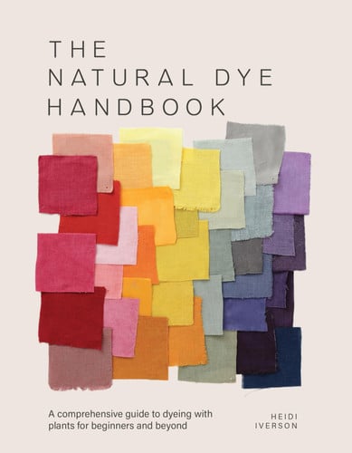 The Natural Dye Handbook A Comprehensive Guide to Exploring Plant-Based Dyeing Techniques by Heidi Iverson