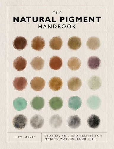 The Natural Pigment Handbook: A Maker's Guide to the Art, Stories and Recipes for Creating Paint by Lucy Mayes