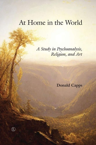 At Home in the World A Study in Psychoanalysis, Religion, and Art by Donald Capps