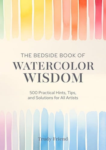 The Bedside Book of Watercolor Wisdom 500 Practical Hints, Tips, and Solutions for All Artists by Trudy Friend