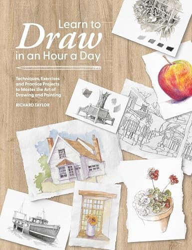Learn to Draw in an Hour a Day Techniques, Exercises and Practice Projects to Master the Art of Drawing and Painting by Richard Taylor