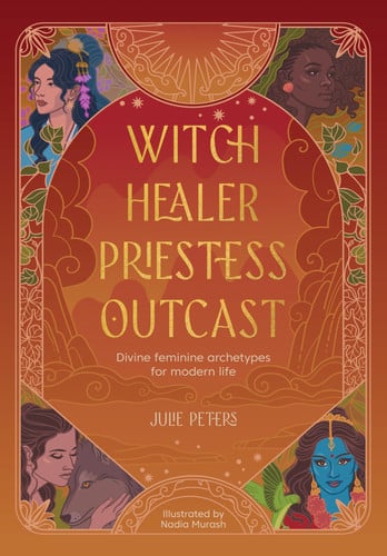Witch, Healer, Priestess, Outcast Divine Feminine Archetypes for Modern Life by Julie Peters
