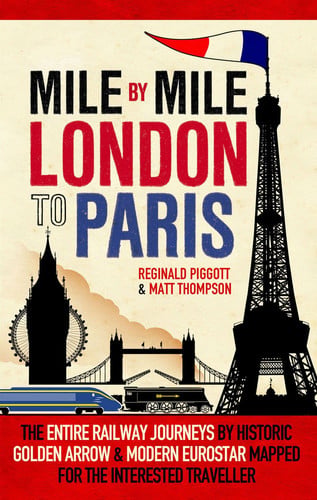 Mile by mile London to Paris: the entire railway journey by historic Golden Arrow and modern Eurostar mapped for the interested traveller by Piggott, Reg