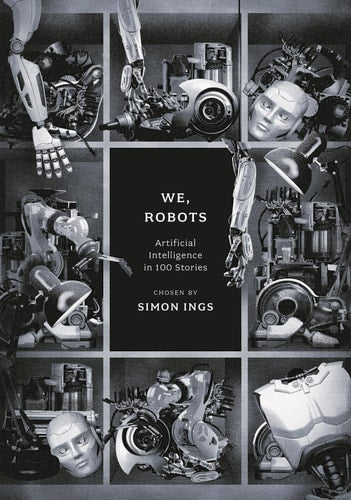 We, Robots: Artificial Intelligence in 100 Stories by Simon Ings