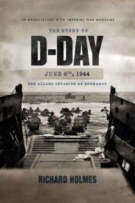 The Story of D-Day June 6th, 1944 The Allied Invasion of Normandy by Richard Holmes
