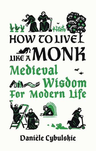 How to Live Like a Monk Medieval Wisdom for Modern Life by Dani\u00e8le Cybulskie