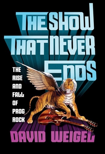 Show That Never Ends: The Rise & Fall of Prog Rock by David Weigel