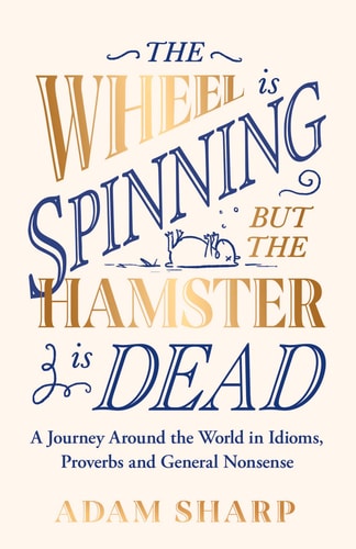 The Wheel Is Spinning But the Hamster Is Dead A Journey Around the World in Idioms, Proverbs and General Nonsense by Adam Sharp