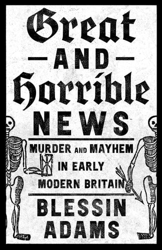 Great and Horrible News: Murder & Mayhem in Early Modern Britain by Blessin Adams