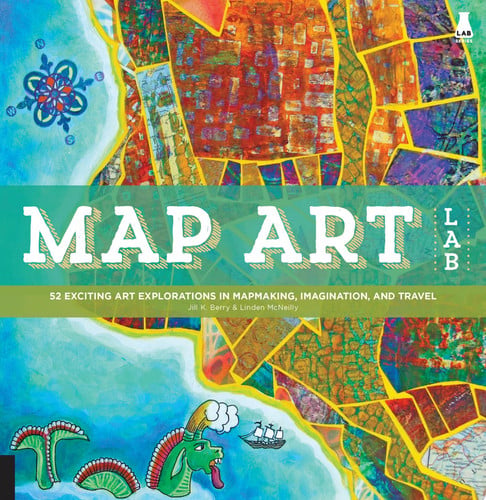 Map Art Lab 52 Exciting Art Explorations in Mapmaking, Imagination, and Travel by Jill K. Berry | Linden McNeilly