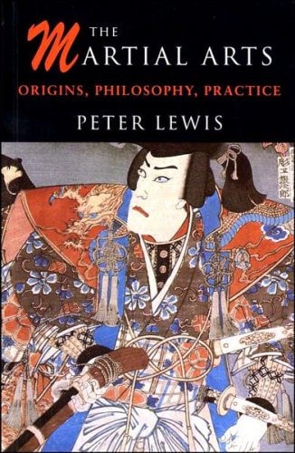 The Martial Arts Origins, Philosophy, Practice by Peter Lewis