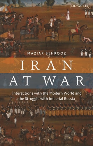 Iran at War Interactions with the Modern World and the Struggle with Imperial Russia by Maziar Behrooz