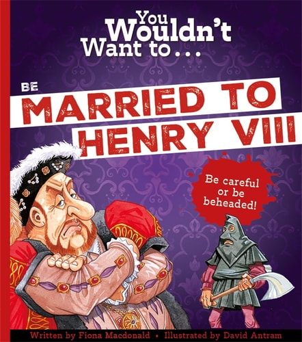 You Wouldn't Want to... Be Married to Henry VIII by Fiona Macdonald & David Antram