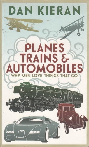 Planes, Trains and Automobiles Why Men Love Things That Go by Dan Kieran