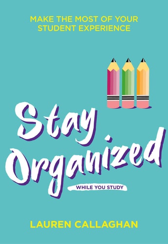 Stay Organized While You Study: Make the Most of Your Student Experience by Lauren Callaghan