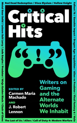 Critical Hits Writers on Gaming & the Alternate Worlds We Inhabit by Carmen Maria Machado | J. Robert Lennon