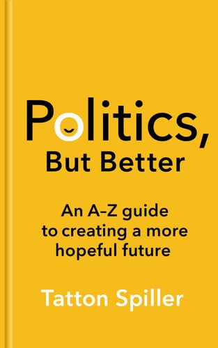 Politics, But Better An a - Z Guide to Creating a More Hopeful Future by Tatton Spiller