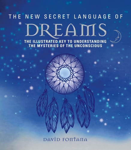 New Secret Language of Dreams The Illustrated Key to Understanding the Mysteries of the Unconscious by David Fontana