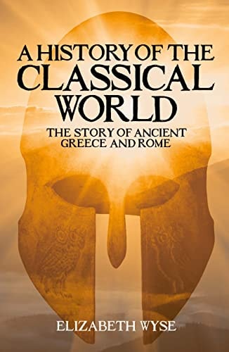 A History of the Classical World The Story of Ancient Greece and Rome by Elizabeth Wyse