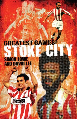 Stoke City Greatest Games 50 Fantastic Matches to Savour by Simon Lowe