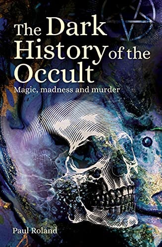 Dark History of the Occult Magic, Madness and Murder by Paul Roland