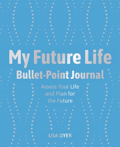 My Future Life Bullet Point Journal: Assess Your Life and Plan for the Future by Lisa Dyer