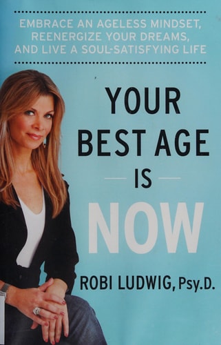 Your Best Age Is Now Embrace an Ageless Mindset, Reenergize Your Dreams, and Live a Soul-Satisfying Life by Robi Ludwig