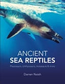 Ancient Sea Reptiles Plesiosaurs, Ichthyosaurs, Mosasaurs and More by Darren Naish