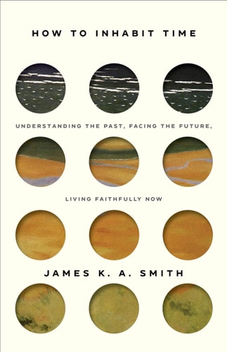 How to Inhabit Time ITPE  Understanding the Past, Facing the Future, Living Faithfully Now by James K.A. Smith