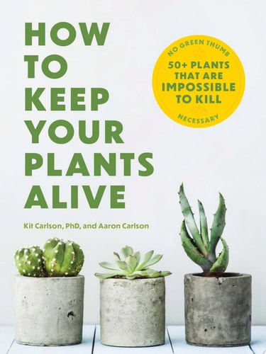 How to Keep Your Plants Alive: 50 Plants That Are Impossible to Kill by Kit Carlson