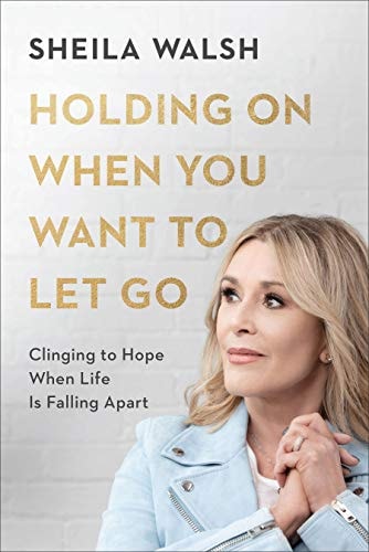 Holding On When You Want to Let Go: Clinging to Hope When Life Is Falling Apart by Sheila Walsh