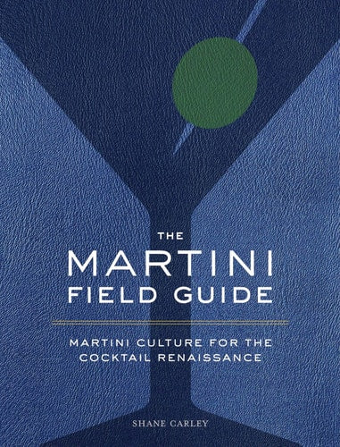 The Martini Field Guide Martini Culture for the Cocktail Renaissance by Shane Carley