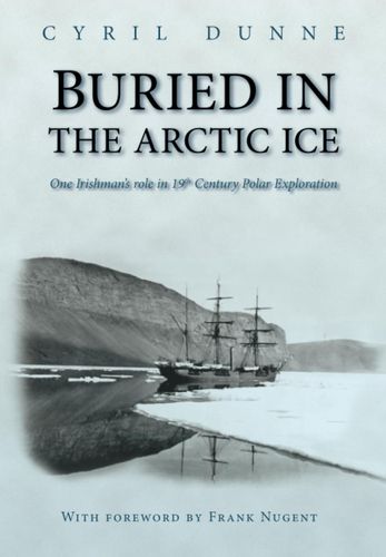 Buried in the Arctic Ice: One Irishman's Role in 19th Century Polar Exploration by Cyril Dunne