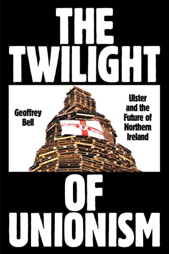 The Twilight of Unionism Ulster and the Future of Northern Ireland by Geoffrey Bell